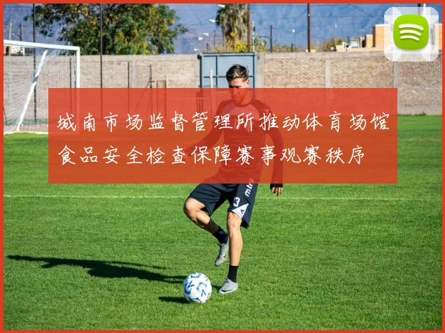 城南市场监督管理所推动体育场馆食品安全检查保障赛事观赛秩序