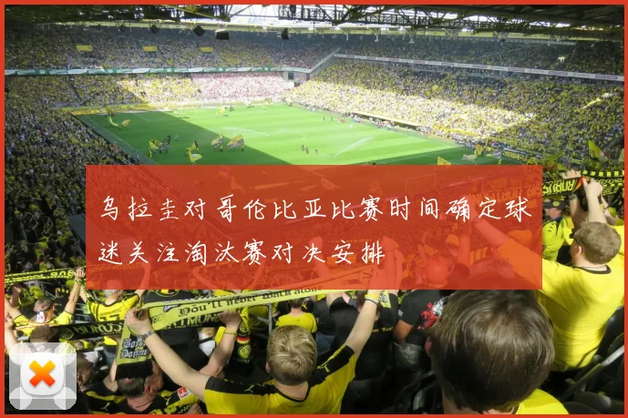 乌拉圭对哥伦比亚比赛时间确定球迷关注淘汰赛对决安排