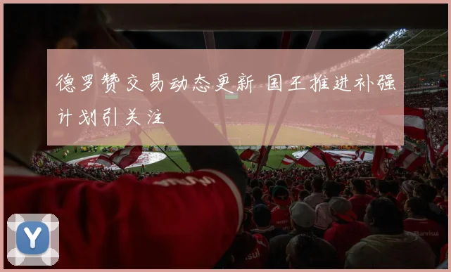 德罗赞交易动态更新 国王推进补强计划引关注