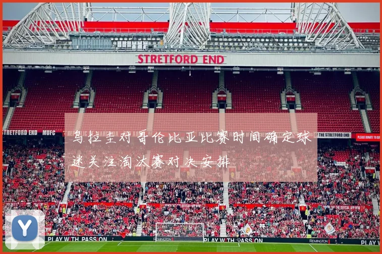 乌拉圭对哥伦比亚比赛时间确定球迷关注淘汰赛对决安排