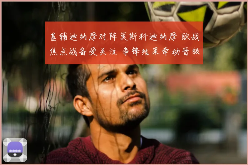 基辅迪纳摩对阵莫斯科迪纳摩 欧战焦点战备受关注 争锋结果牵动晋级形势