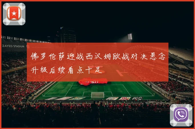 佛罗伦萨迎战西汉姆欧战对决悬念升级后续看点十足