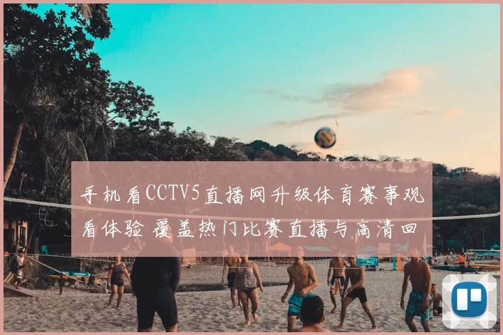 手机看CCTV5直播网升级体育赛事观看体验 覆盖热门比赛直播与高清回放