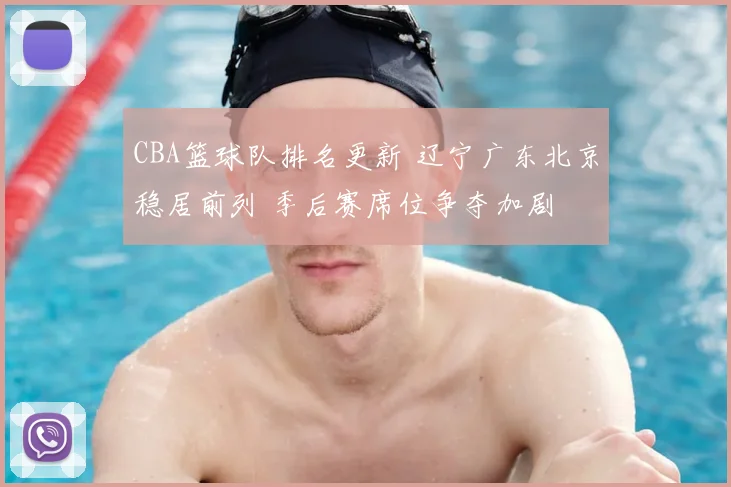 CBA篮球队排名更新 辽宁广东北京稳居前列 季后赛席位争夺加剧
