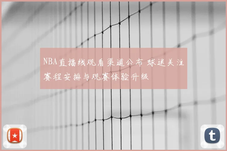 NBA直播线观看渠道公布 球迷关注赛程安排与观赛体验升级