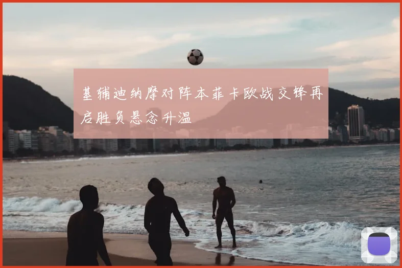 基辅迪纳摩对阵本菲卡欧战交锋再启胜负悬念升温