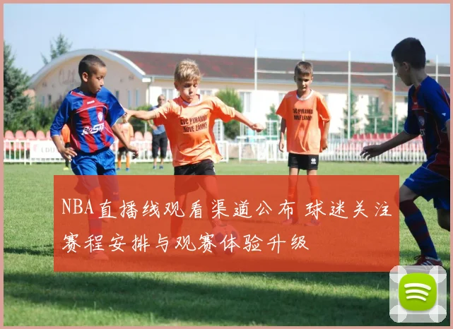 NBA直播线观看渠道公布 球迷关注赛程安排与观赛体验升级