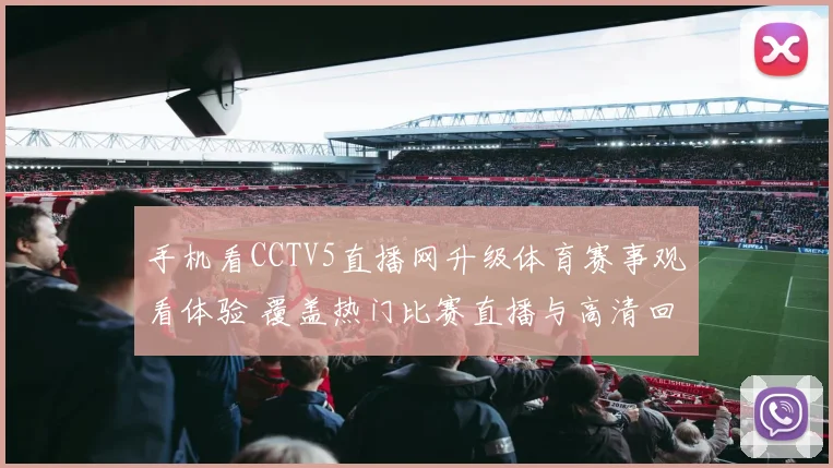 手机看CCTV5直播网升级体育赛事观看体验 覆盖热门比赛直播与高清回放