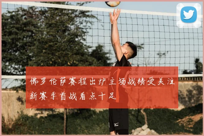 佛罗伦萨赛程出炉主场战绩受关注新赛季首战看点十足