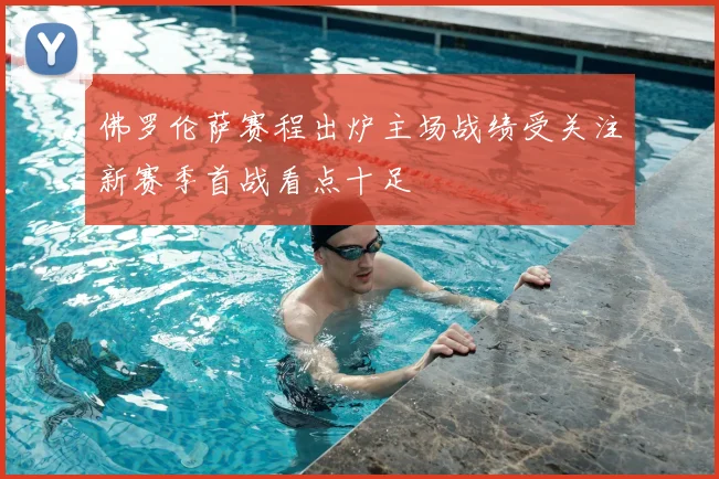 佛罗伦萨赛程出炉主场战绩受关注新赛季首战看点十足